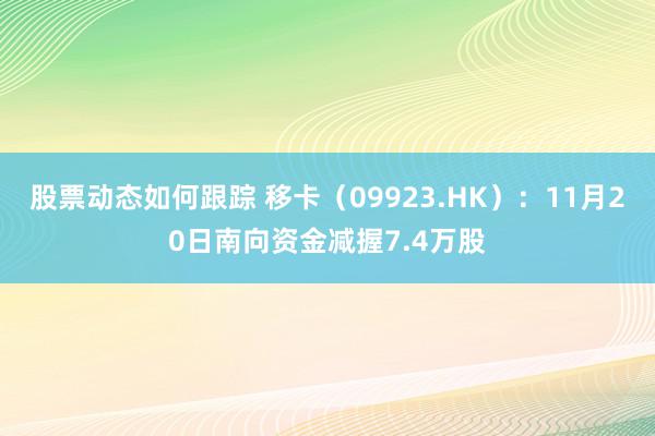 股票动态如何跟踪 移卡（09923.HK）：11月20日南向资金减握7.4万股