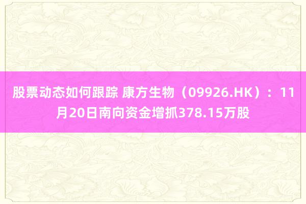 股票动态如何跟踪 康方生物（09926.HK）：11月20日南向资金增抓378.15万股