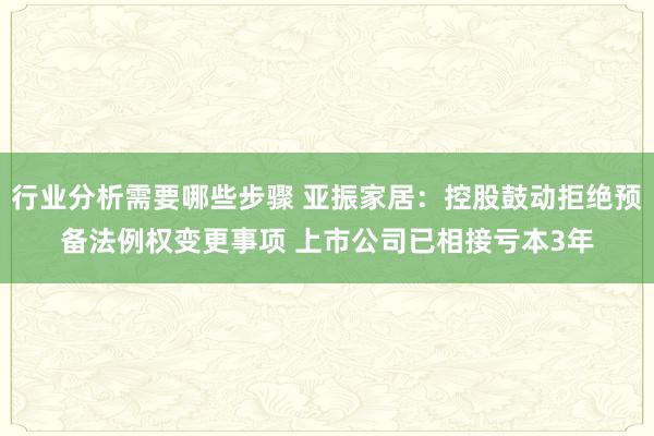 行业分析需要哪些步骤 亚振家居：控股鼓动拒绝预备法例权变更事项 上市公司已相接亏本3年