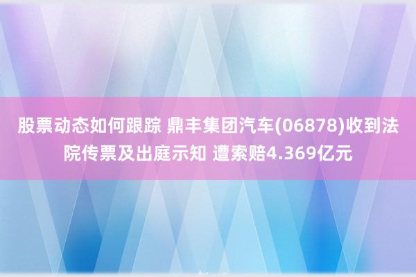 股票动态如何跟踪 鼎丰集团汽车(06878)收到法院传票及出庭示知 遭索赔4.369亿元