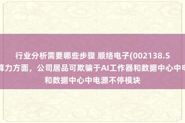 行业分析需要哪些步骤 顺络电子(002138.SZ)：在集划算力方面，公司居品可欺骗于AI工作器和数据中心中电源不停模块