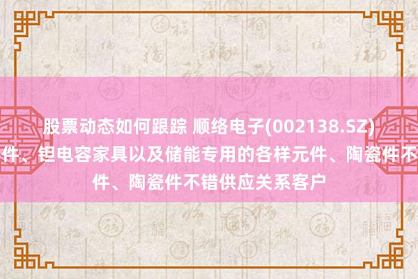 股票动态如何跟踪 顺络电子(002138.SZ)：各样型磁性器件、钽电容家具以及储能专用的各样元件、陶瓷件不错供应关系客户