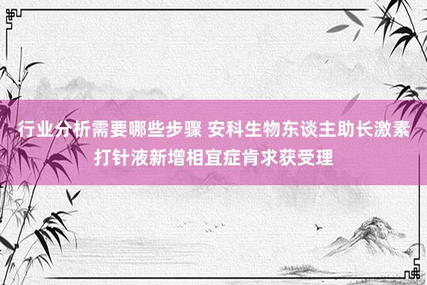 行业分析需要哪些步骤 安科生物东谈主助长激素打针液新增相宜症肯求获受理