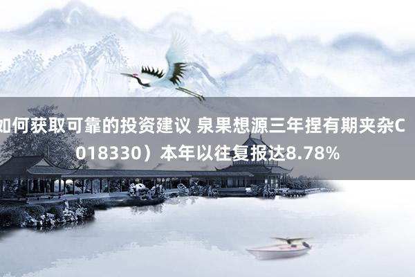 如何获取可靠的投资建议 泉果想源三年捏有期夹杂C（018330）本年以往复报达8.78%