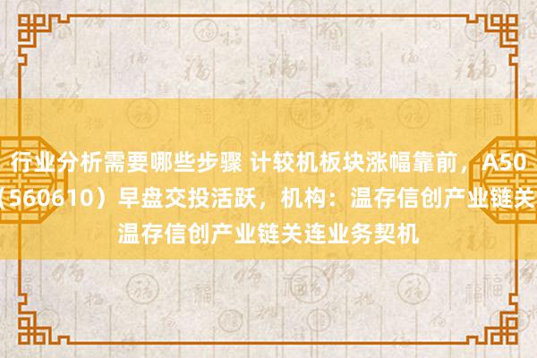 行业分析需要哪些步骤 计较机板块涨幅靠前，A500指数ETF（560610）早盘交投活跃，机构：温存信创产业链关连业务契机