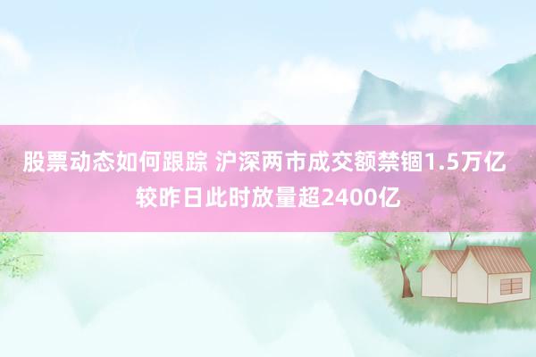 股票动态如何跟踪 沪深两市成交额禁锢1.5万亿 较昨日此时放量超2400亿