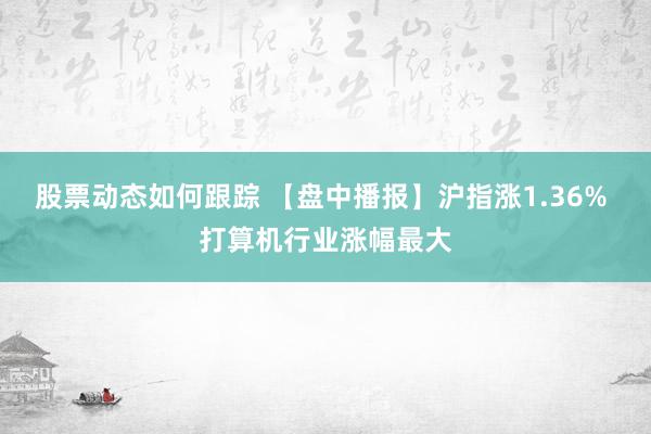 股票动态如何跟踪 【盘中播报】沪指涨1.36% 打算机行业涨幅最大