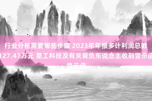 行业分析需要哪些步骤 2023年年报多计利润总数127.47万元 昆工科技及有关背负东说念主收到警示函