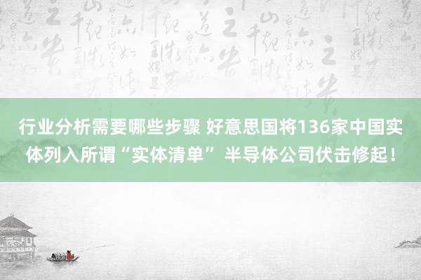 行业分析需要哪些步骤 好意思国将136家中国实体列入所谓“实体清单” 半导体公司伏击修起！