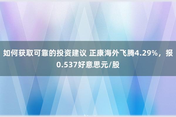 如何获取可靠的投资建议 正康海外飞腾4.29%，报0.537好意思元/股