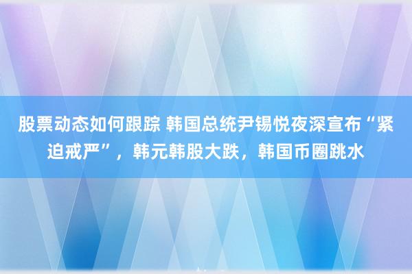 股票动态如何跟踪 韩国总统尹锡悦夜深宣布“紧迫戒严”，韩元韩股大跌，韩国币圈跳水