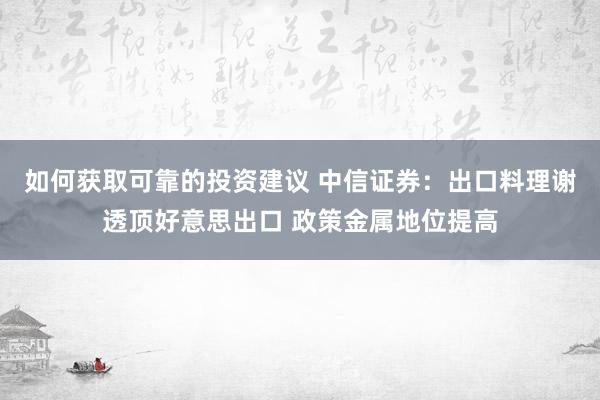 如何获取可靠的投资建议 中信证券：出口料理谢透顶好意思出口 政策金属地位提高