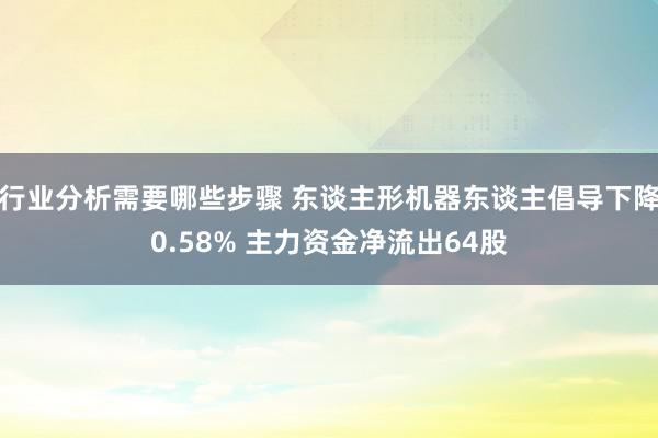 行业分析需要哪些步骤 东谈主形机器东谈主倡导下降0.58% 主力资金净流出64股