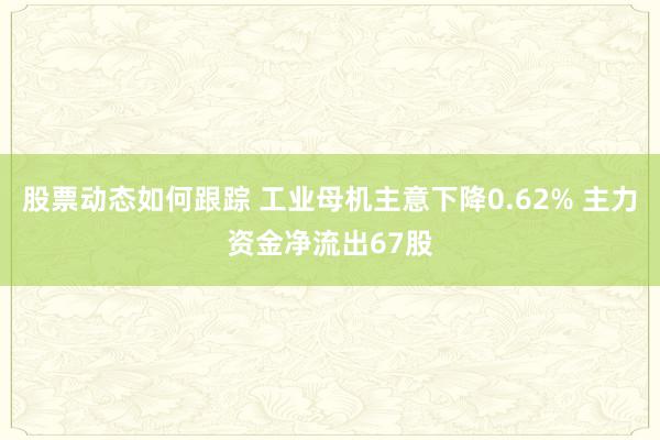 股票动态如何跟踪 工业母机主意下降0.62% 主力资金净流出67股