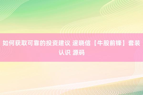 如何获取可靠的投资建议 邃晓信【牛股前锋】套装认识 源码