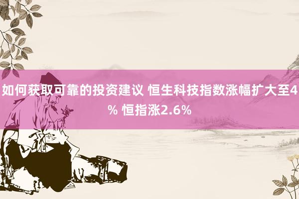 如何获取可靠的投资建议 恒生科技指数涨幅扩大至4% 恒指涨2.6%