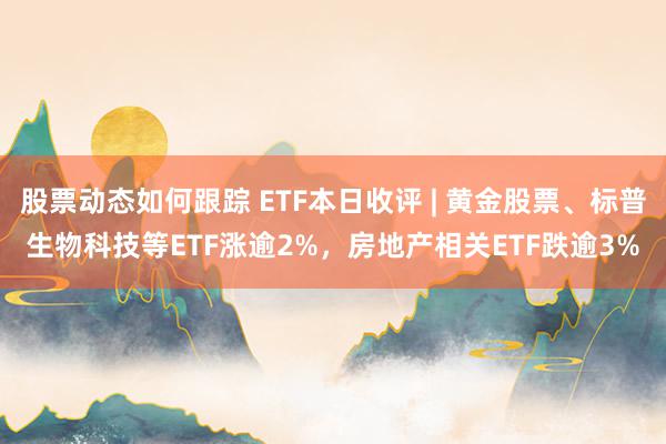 股票动态如何跟踪 ETF本日收评 | 黄金股票、标普生物科技等ETF涨逾2%，房地产相关ETF跌逾3%