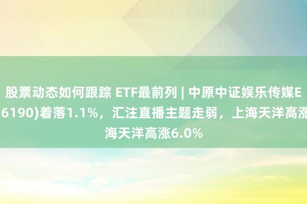 股票动态如何跟踪 ETF最前列 | 中原中证娱乐传媒ETF(516190)着落1.1%，汇注直播主题走弱，上海天洋高涨6.0%