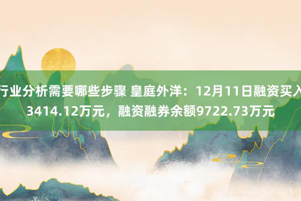 行业分析需要哪些步骤 皇庭外洋：12月11日融资买入3414.12万元，融资融券余额9722.73万元