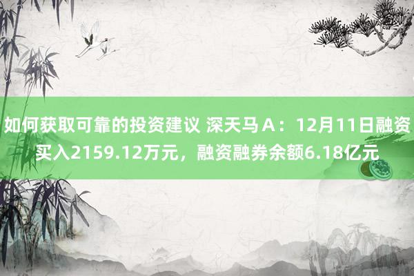 如何获取可靠的投资建议 深天马Ａ：12月11日融资买入2159.12万元，融资融券余额6.18亿元