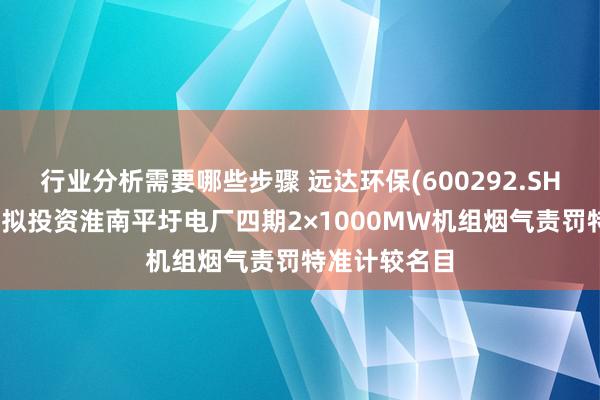 行业分析需要哪些步骤 远达环保(600292.SH)全资子公司拟投资淮南平圩电厂四期2×1000MW机组烟气责罚特准计较名目