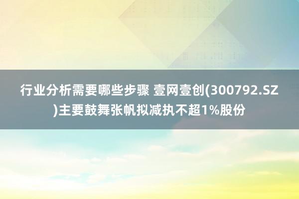 行业分析需要哪些步骤 壹网壹创(300792.SZ)主要鼓舞张帆拟减执不超1%股份