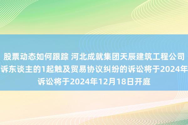 股票动态如何跟踪 河北成就集团天辰建筑工程公司动作被告/被上诉东谈主的1起触及贸易协议纠纷的诉讼将于2024年12月18日开庭