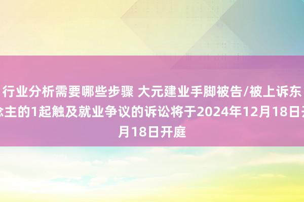 行业分析需要哪些步骤 大元建业手脚被告/被上诉东说念主的1起触及就业争议的诉讼将于2024年12月18日开庭