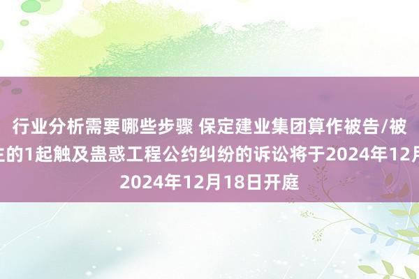 行业分析需要哪些步骤 保定建业集团算作被告/被上诉东谈主的1起触及蛊惑工程公约纠纷的诉讼将于2024年12月18日开庭