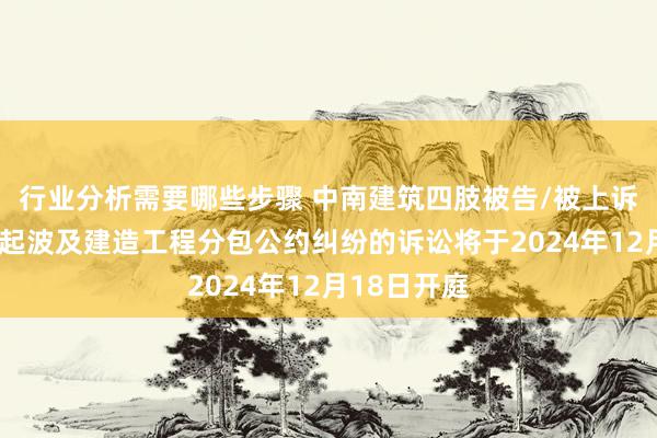 行业分析需要哪些步骤 中南建筑四肢被告/被上诉东谈主的1起波及建造工程分包公约纠纷的诉讼将于2024年12月18日开庭