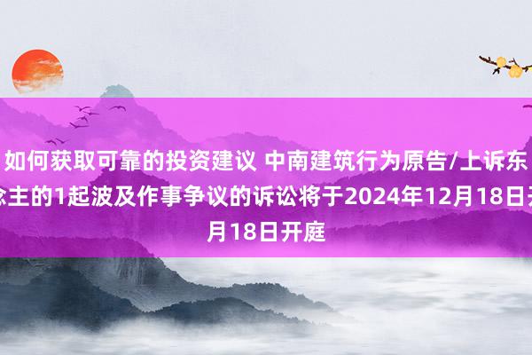 如何获取可靠的投资建议 中南建筑行为原告/上诉东说念主的1起波及作事争议的诉讼将于2024年12月18日开庭