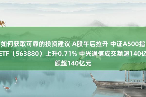 如何获取可靠的投资建议 A股午后拉升 中证A500指数ETF（563880）上升0.71% 中兴通信成交额超140亿元