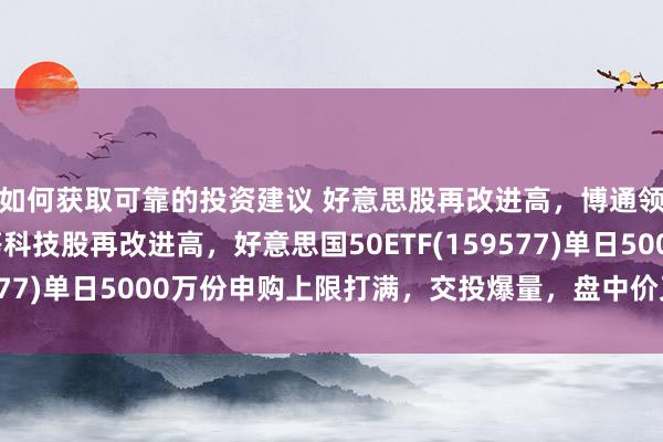 如何获取可靠的投资建议 好意思股再改进高，博通领涨，苹果、特斯拉等科技股再改进高，好意思国50ETF(159577)单日5000万份申购上限打满，交投爆量，盘中价又改进高！