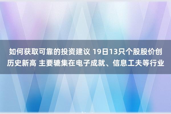 如何获取可靠的投资建议 19日13只个股股价创历史新高 主要辘集在电子成就、信息工夫等行业