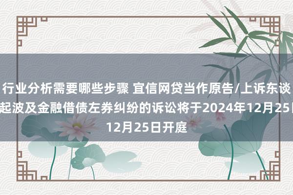 行业分析需要哪些步骤 宜信网贷当作原告/上诉东谈主的3起波及金融借债左券纠纷的诉讼将于2024年12月25日开庭