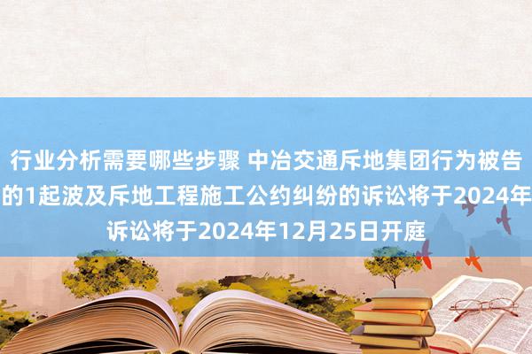 行业分析需要哪些步骤 中冶交通斥地集团行为被告/被上诉东谈主的1起波及斥地工程施工公约纠纷的诉讼将于2024年12月25日开庭