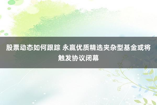 股票动态如何跟踪 永赢优质精选夹杂型基金或将触发协议闭幕