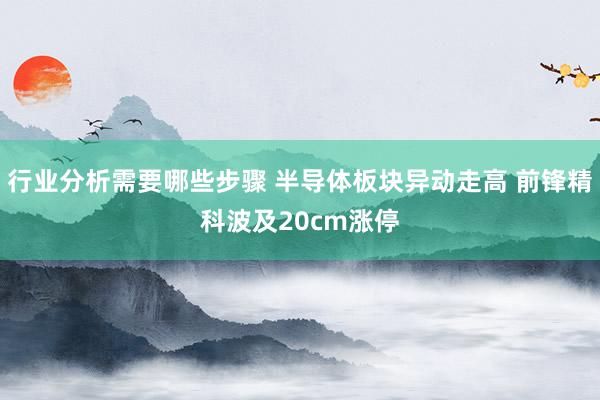 行业分析需要哪些步骤 半导体板块异动走高 前锋精科波及20cm涨停