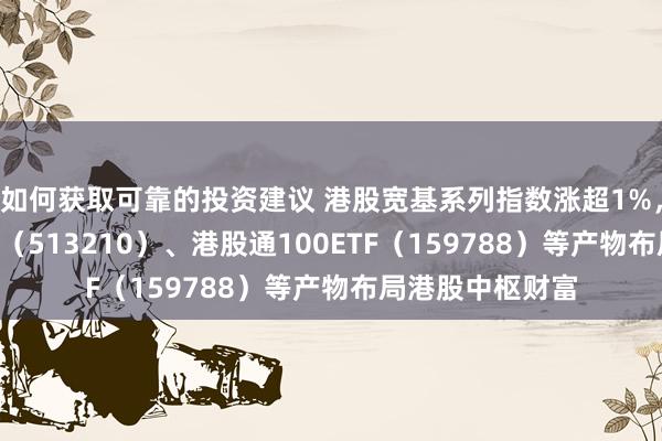 如何获取可靠的投资建议 港股宽基系列指数涨超1%，恒生ETF易方达（513210）、港股通100ETF（159788）等产物布局港股中枢财富