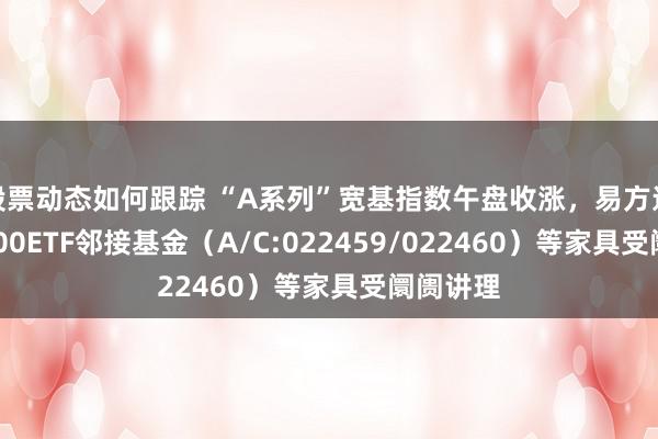 股票动态如何跟踪 “A系列”宽基指数午盘收涨，易方达中证A500ETF邻接基金（A/C:022459/022460）等家具受阛阓讲理