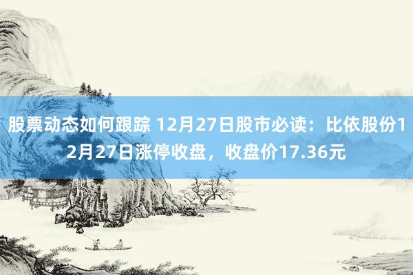 股票动态如何跟踪 12月27日股市必读：比依股份12月27日涨停收盘，收盘价17.36元