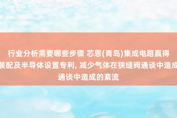 行业分析需要哪些步骤 芯恩(青岛)集成电路赢得狭缝阀装配及半导体设置专利, 减少气体在狭缝阀通谈中造成的紊流