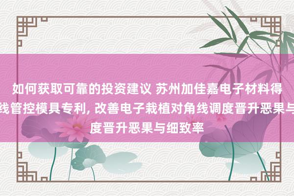 如何获取可靠的投资建议 苏州加佳嘉电子材料得到对角线管控模具专利, 改善电子栽植对角线调度晋升恶果与细致率