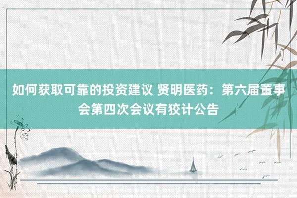 如何获取可靠的投资建议 贤明医药：第六届董事会第四次会议有狡计公告