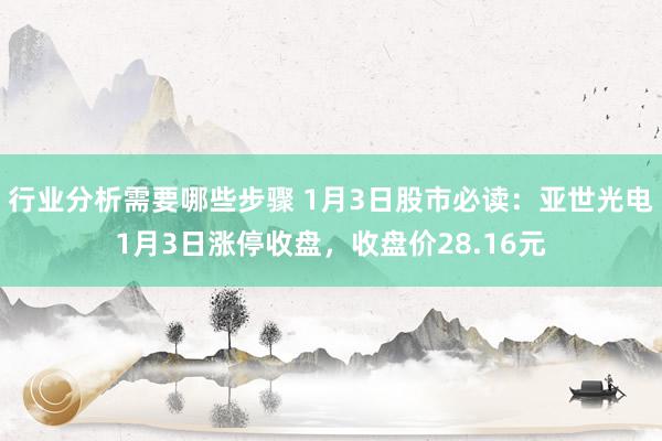 行业分析需要哪些步骤 1月3日股市必读：亚世光电1月3日涨停收盘，收盘价28.16元