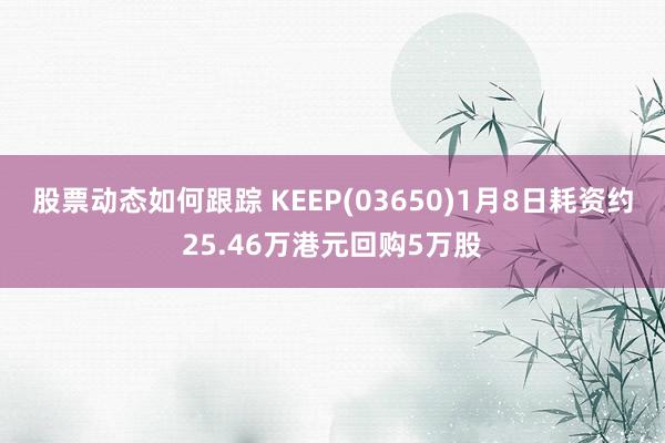 股票动态如何跟踪 KEEP(03650)1月8日耗资约25.46万港元回购5万股