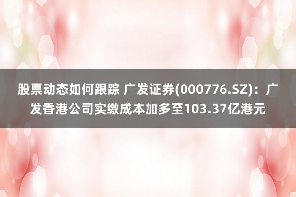 股票动态如何跟踪 广发证券(000776.SZ)：广发香港公司实缴成本加多至103.37亿港元