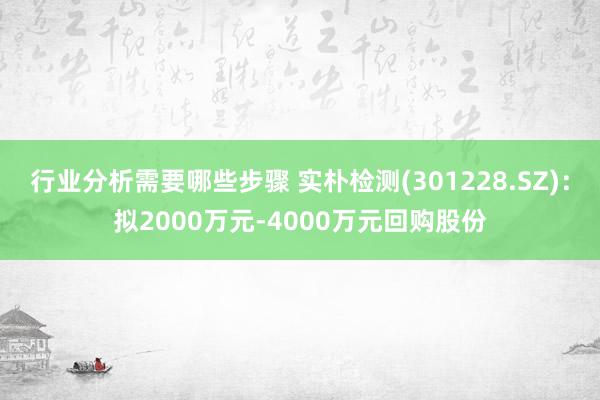 行业分析需要哪些步骤 实朴检测(301228.SZ)：拟2000万元-4000万元回购股份