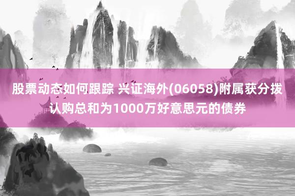 股票动态如何跟踪 兴证海外(06058)附属获分拨认购总和为1000万好意思元的债券