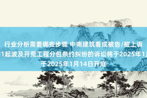 行业分析需要哪些步骤 中南建筑看成被告/被上诉东说念主的1起波及开荒工程分包条约纠纷的诉讼将于2025年1月14日开庭